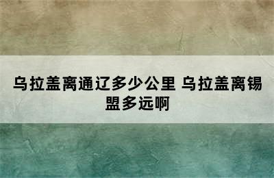 乌拉盖离通辽多少公里 乌拉盖离锡盟多远啊